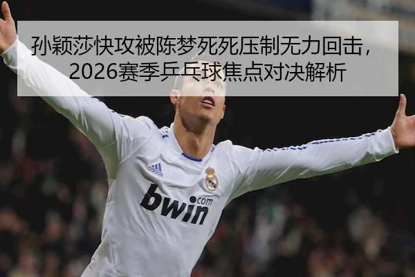 孙颖莎快攻被陈梦死死压制无力回击,2026赛季乒乓球焦点对决解析